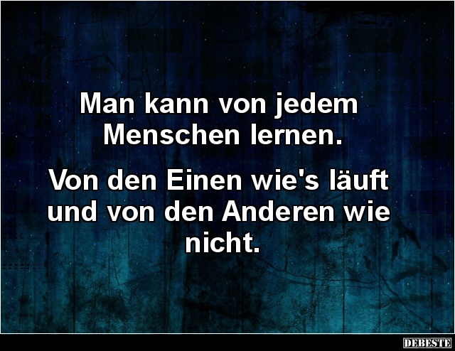 Man kann von jedem
Menschen lernen.
Von den Einen wie's läuft
und von den Anderen wie
nicht....