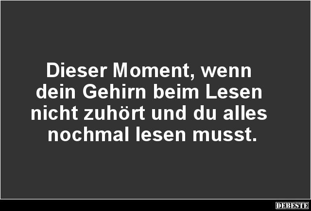 Dieser Moment, wenn 
dein Gehirn beim Lesen 
nicht zuhört und du alles 
nochmal lesen musst....