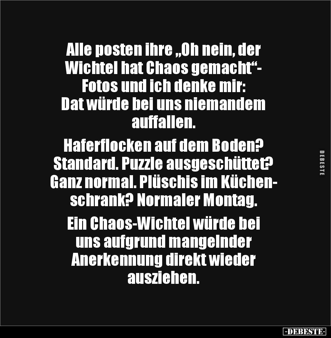 Alle posten ihre „Oh nein, der
Wichtel hat Chaos gemacht“-
Fotos und ich denke mir:
Dat würde bei uns niemandem
auffall...