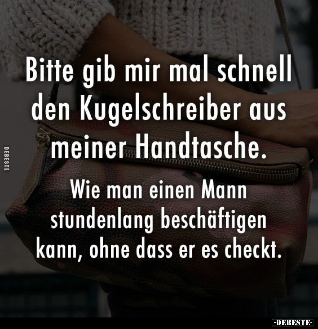 Bitte gib mir mal schnell den Kugelschreiber aus meiner Handtasche.
Wie man einen Mann stundenlang beschäftigen kann, ohne d...
