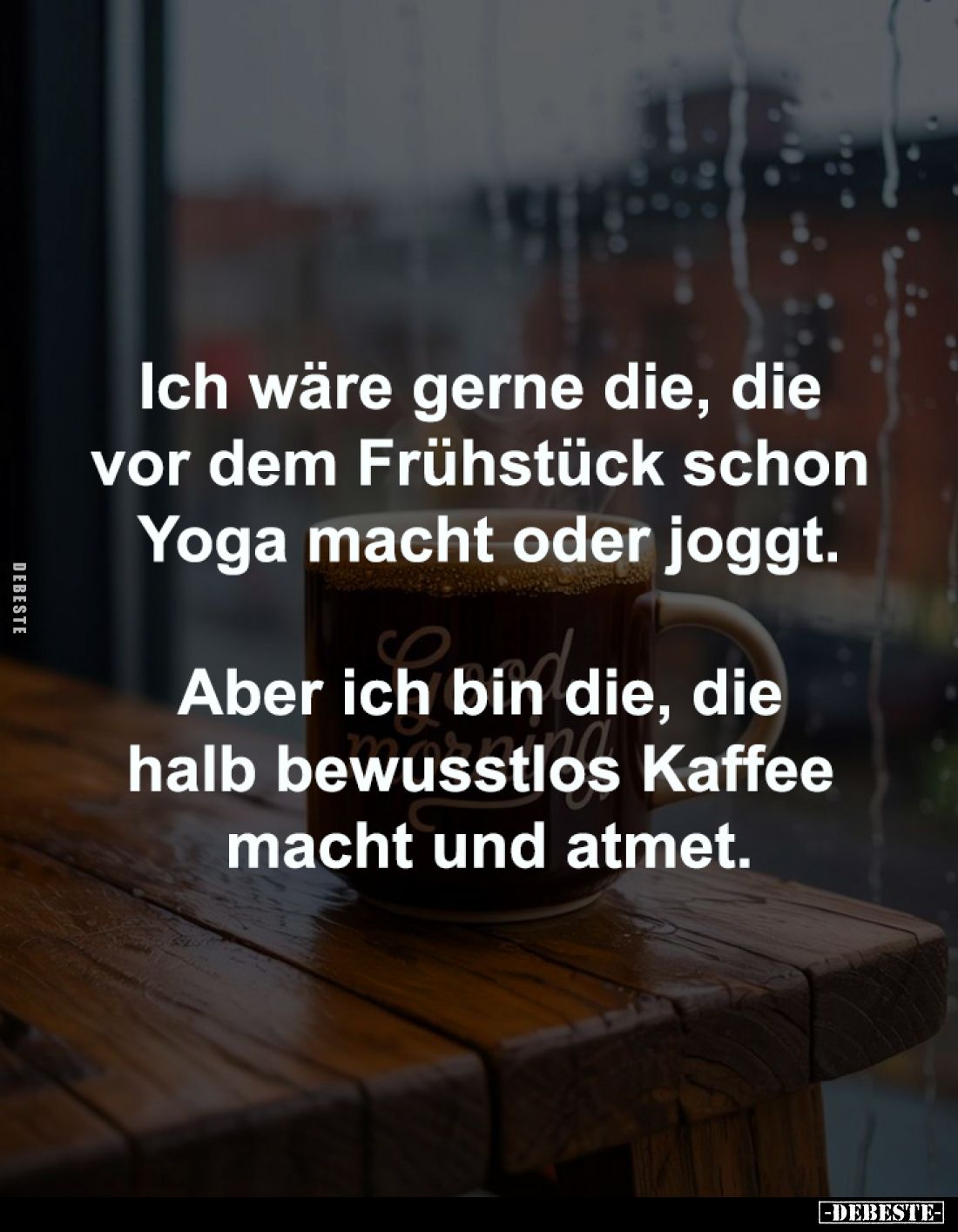 Ich wäre gerne die, die 
vor dem Frühstück schon 
Yoga macht oder joggt.

Aber ich bin die, die 
halb bewusstlos Kaffee ...