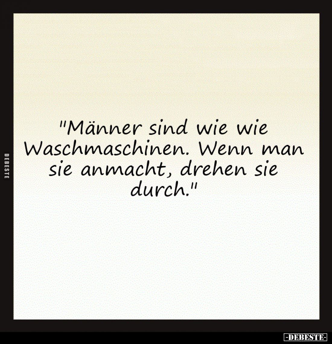 "Männer sind wie wie
Waschmaschinen. Wenn man
sie anmacht, drehen sie
durch."