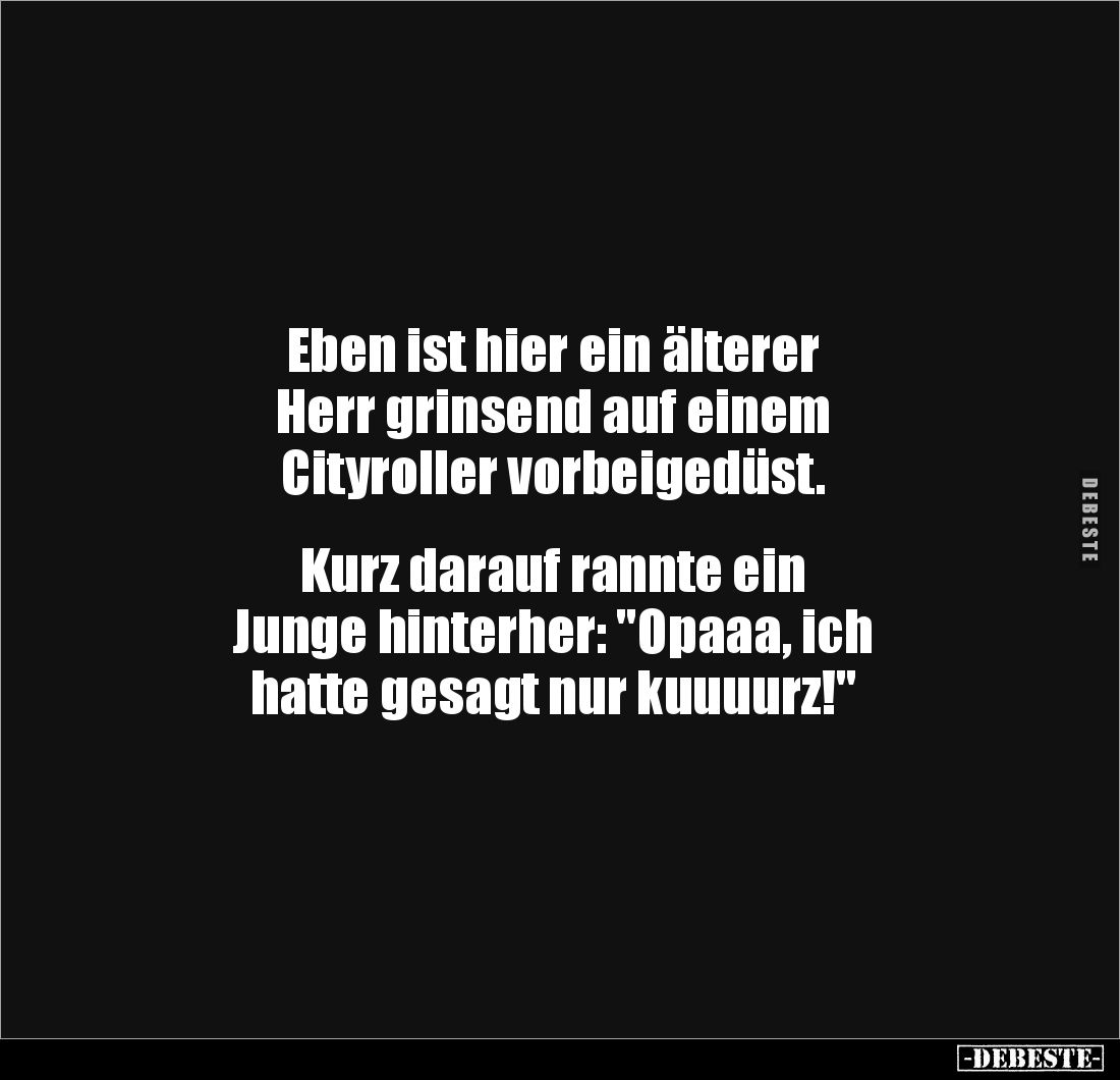 Eben ist hier ein älterer 
Herr grinsend auf einem 
Cityroller vorbeigedüst.


Kurz darauf rannte ein 
Junge hinterher:...