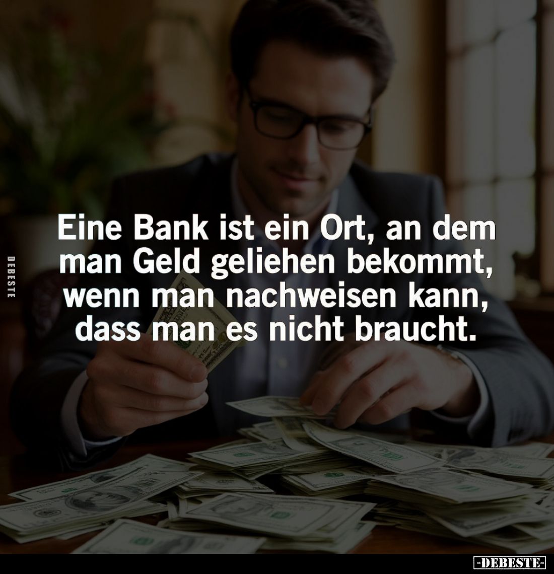 Eine Bank ist ein Ort, an dem man Geld geliehen bekommt, wenn man nachweisen kann, dass man es nicht braucht.
