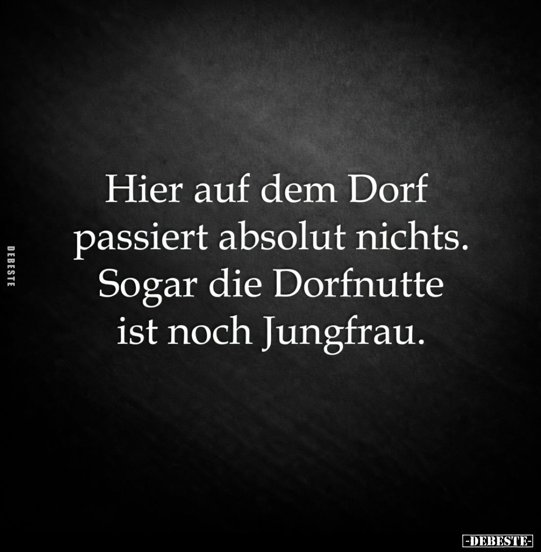 Hier auf dem Dorf
passiert absolut nichts.

Sogar die Dorfnutte
ist noch Jungfrau.