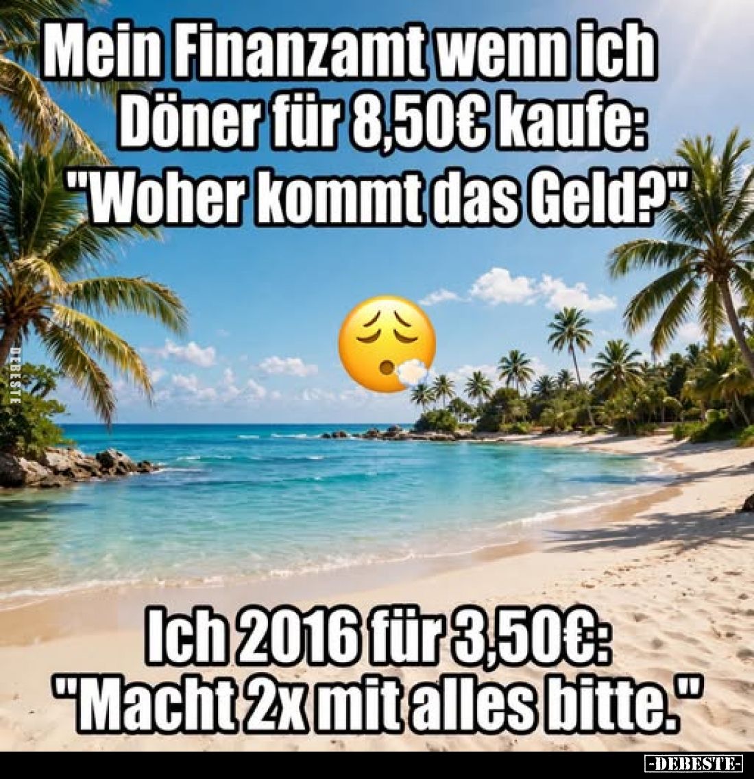 Mein Finanzamt wenn ich Döner für 8,50€ kaufe: "Woher kommt das Geld?"

Ich 2016 für 3,50€: "Macht 2x mit al...