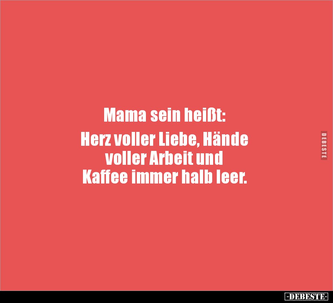 Mama sein heißt: 

Herz voller Liebe, Hände 
voller Arbeit und 
Kaffee immer halb leer.