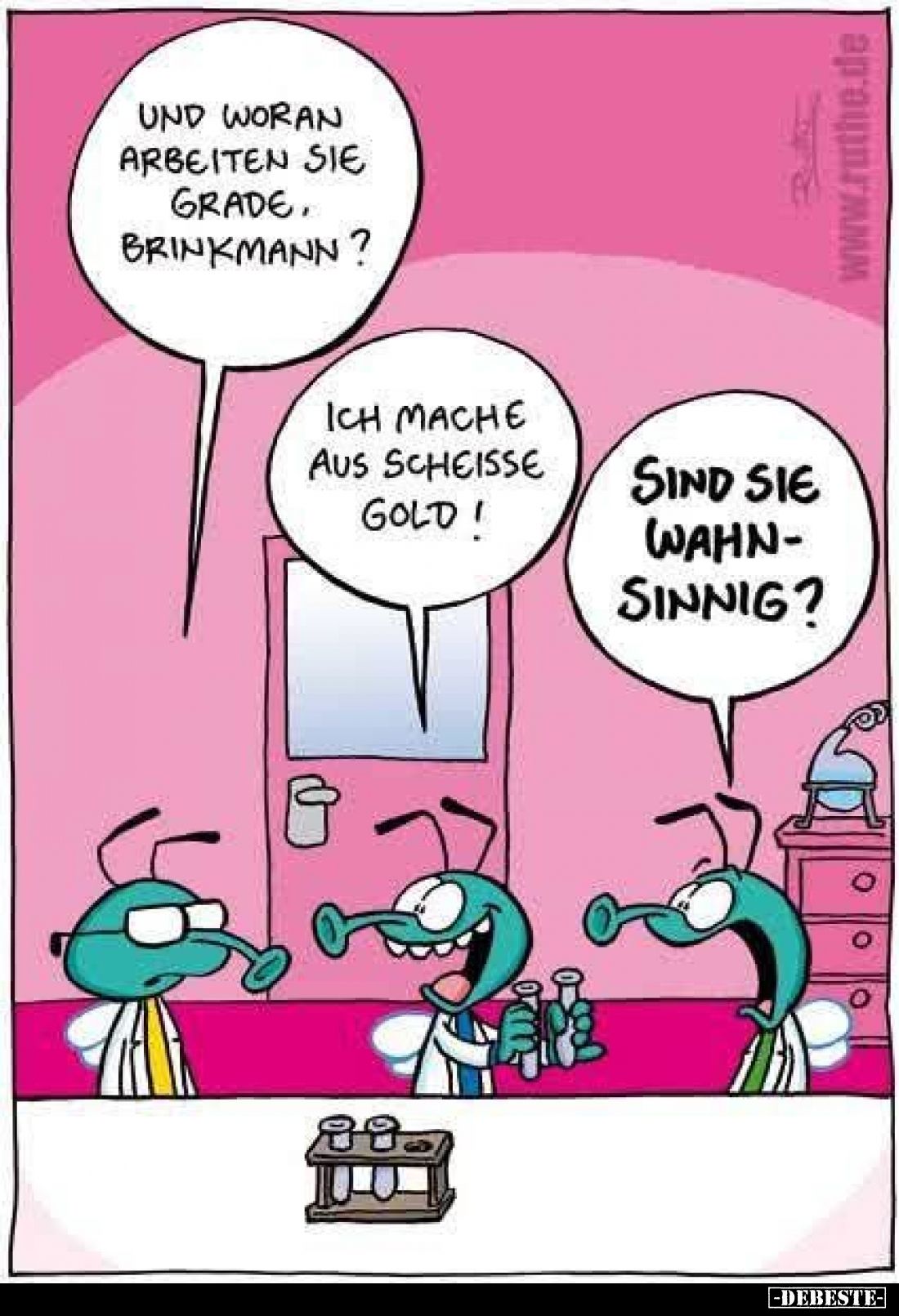 Und woran arbeiten sie grade, Brinkmann? -
Ich mache aus Scheisse Gold!
-
Sind sie Wahnsinnig?