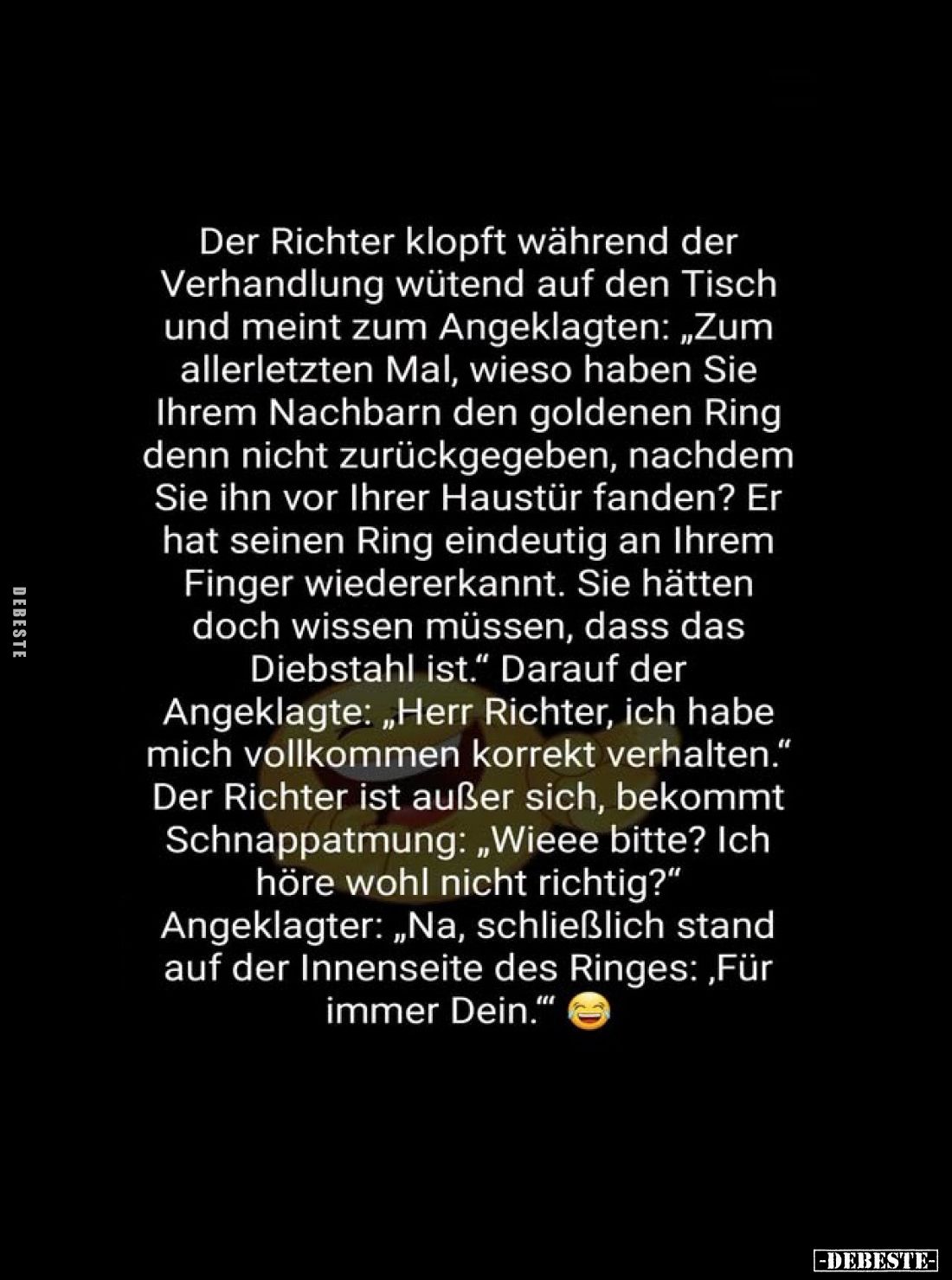 Der Richter klopft während der Verhandlung wütend auf den Tisch und meint zum Angeklagten: „Zum allerletzten Mal, wieso haben...
