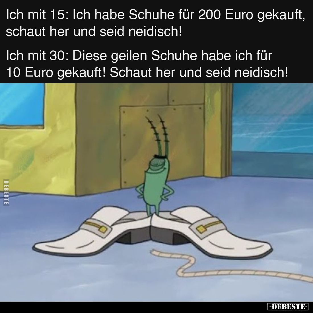 Ich mit 15: Ich habe Schuhe für 200 Euro gekauft, schaut her und seid neidisch!
Ich mit 30: Diese geilen Schuhe habe ich für...