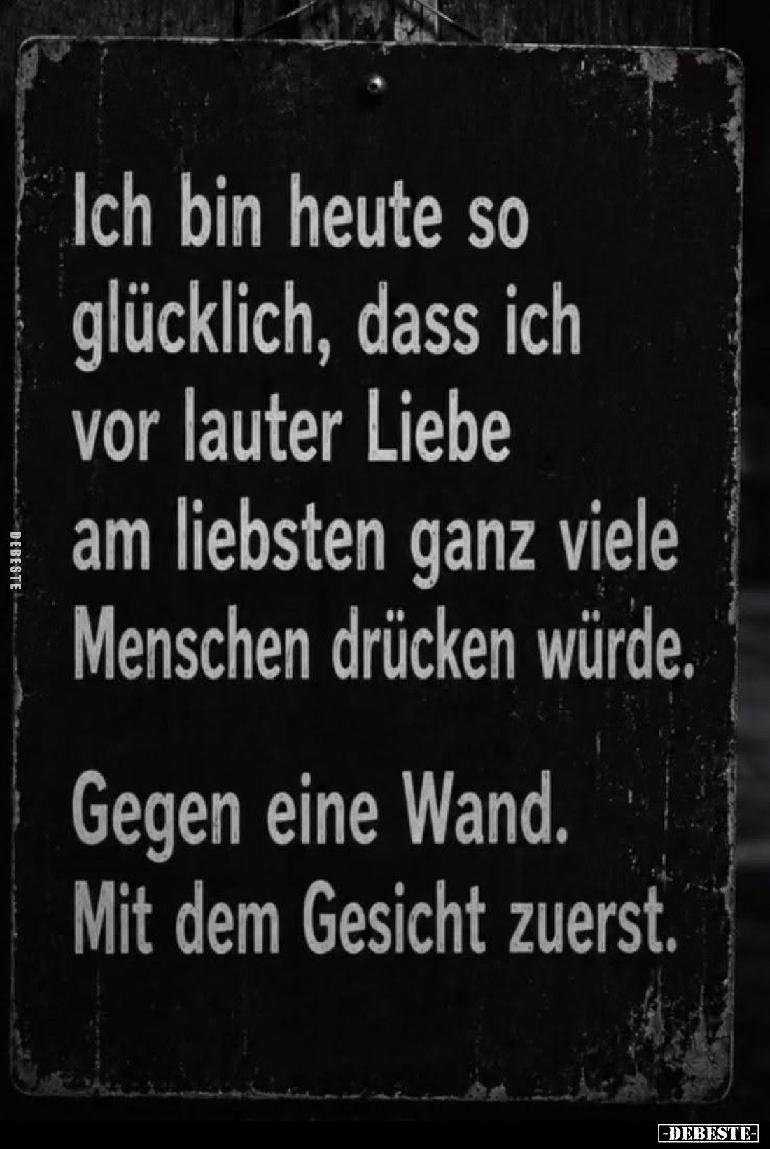 Ich bin heute so glücklich, dass ich vor lauter Liebe am liebsten ganz viele Menschen drücken würde.
Gegen eine Wand. Mit de...