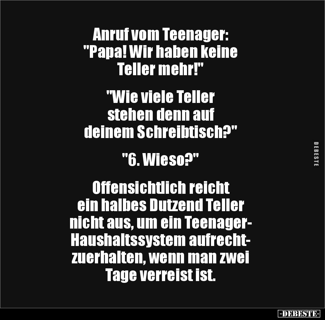 Anruf vom Teenager: 
"Papa! Wir haben keine 
Teller mehr!"


"Wie viele Teller 
stehen denn auf 
deinem...