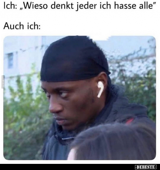 Ich: "Wieso denkt jeder ich hasse alle"..