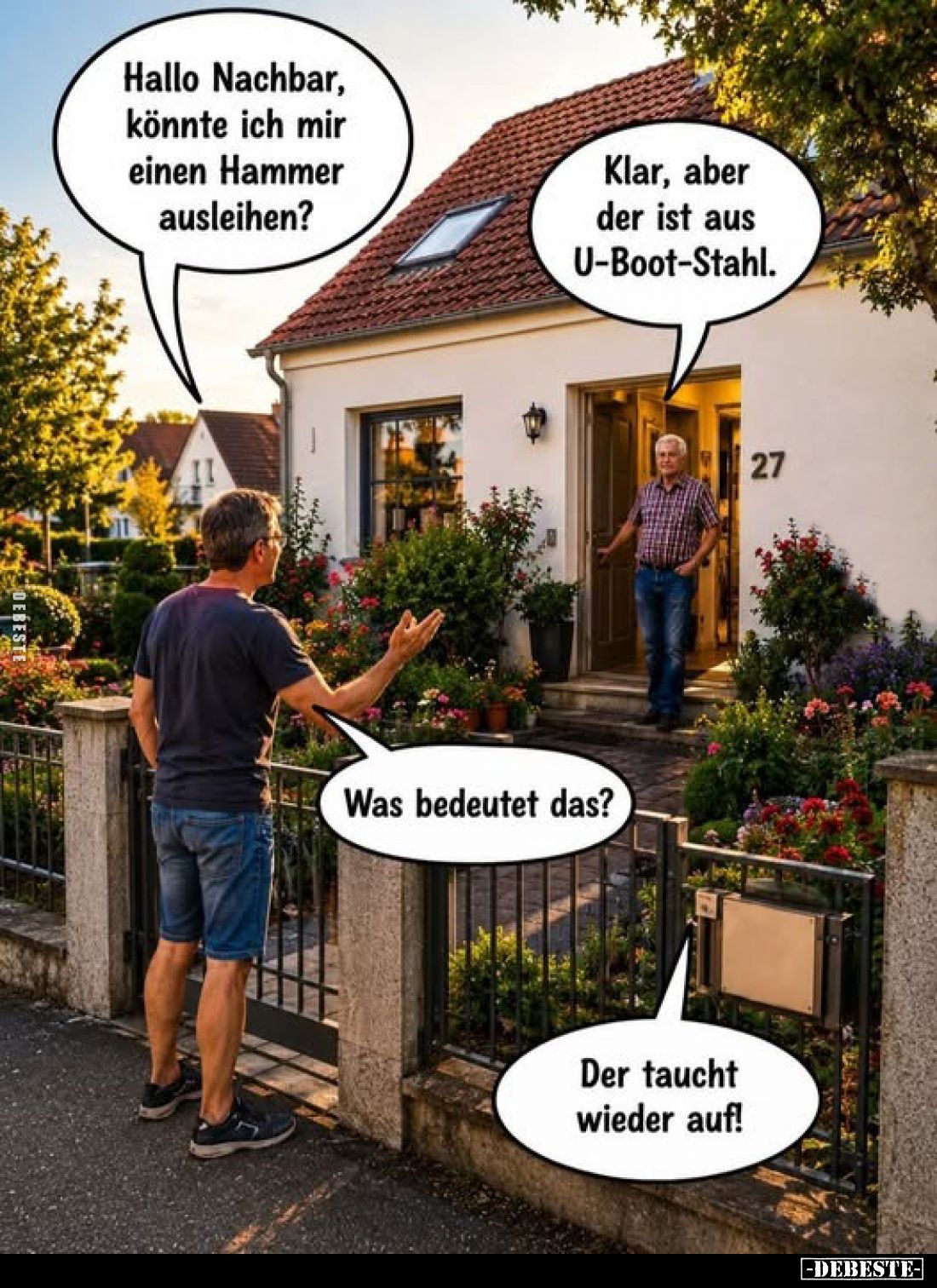 Hallo Nachbar, könnte ich mir einen Hammer ausleihen?
Klar, aber der ist aus U-Boot-Stahl.


Was bedeutet das?

Der tau...