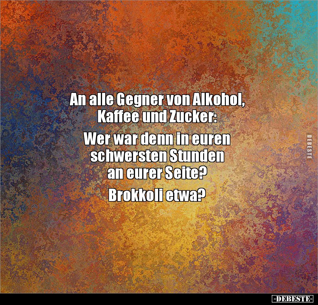An alle Gegner von Alkohol,
Kaffee und Zucker:
Wer war denn in euren
schwersten Stunden
an eurer Seite?
Brokkol...