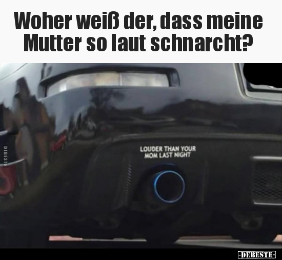 Woher weiß der, dass meine Mutter so laut schnarcht?..
