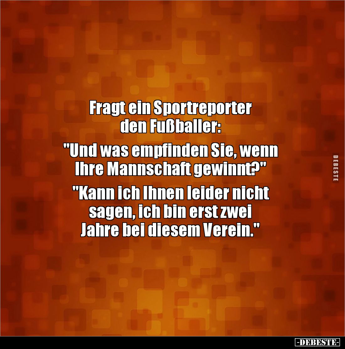 Fragt ein Sportreporter 
den Fußballer: 

"Und was empfinden Sie, wenn 
Ihre Mannschaft gewinnt?" 

"Kan...