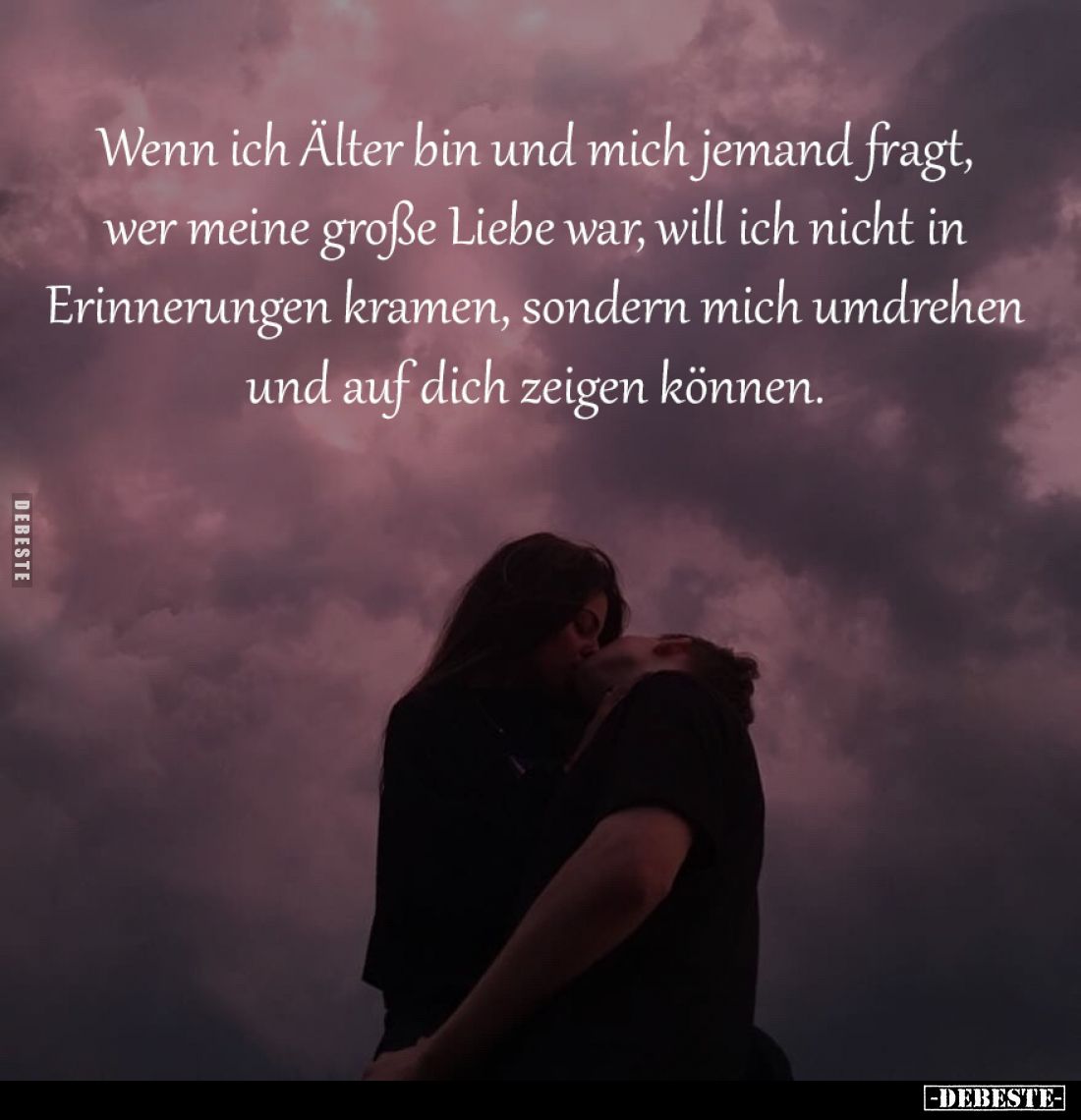 Wenn ich Älter bin und mich 
jemand fragt, wer meine große 
Liebe war, will ich nicht in 
Erinnerungen kramen, sondern 
m...
