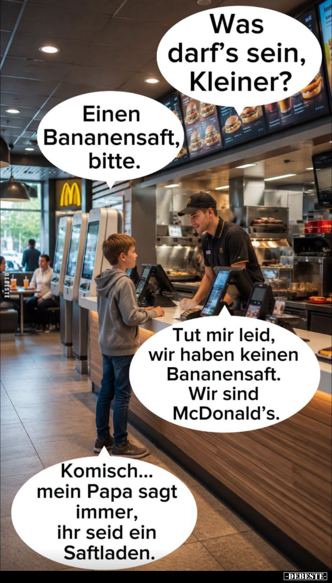Was darf's sein, Kleiner? -
Einen Bananensaft, bitte. -
Tut mir leid, wir haben keinen Bananensaft. Wir sind McDonald’s. -...
