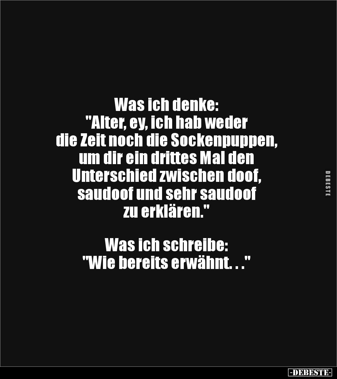 Was ich denke: 
"Alter, ey, ich hab weder 
die Zeit noch die Sockenpuppen, 
um dir ein drittes Mal den 
Unterschied ...