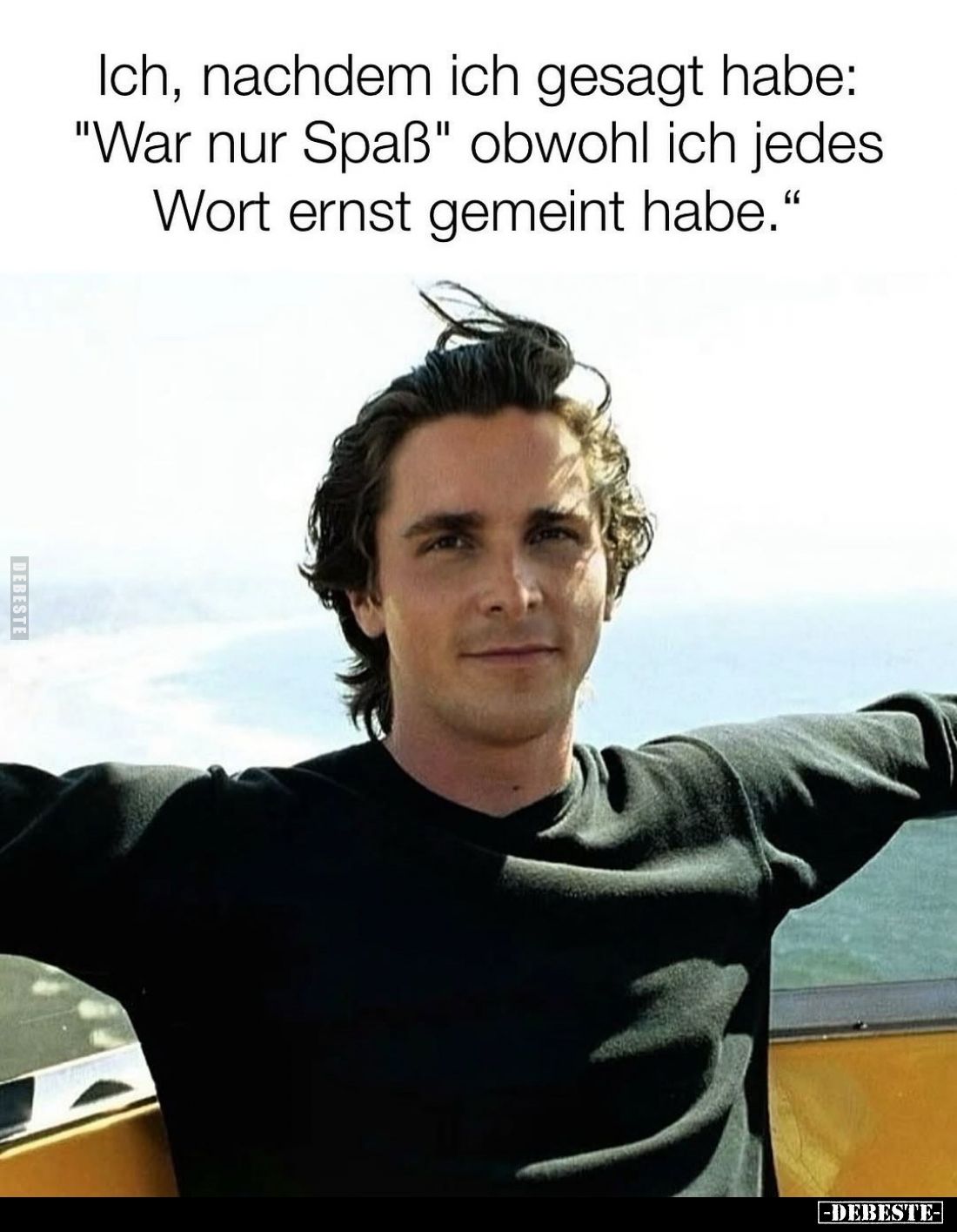 Ich, nachdem ich gesagt habe: "War nur Spaß" obwohl ich jedes Wort ernst gemeint habe.