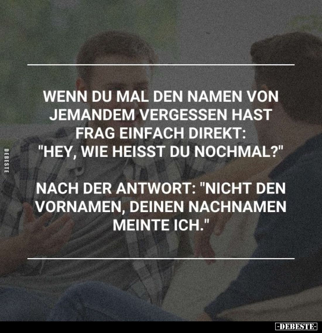 Wenn du mal den Namen von jemandem vergessen hast frag einfach direkt: "Hey, wie heisst du nochmal?"
Nach der Antw...