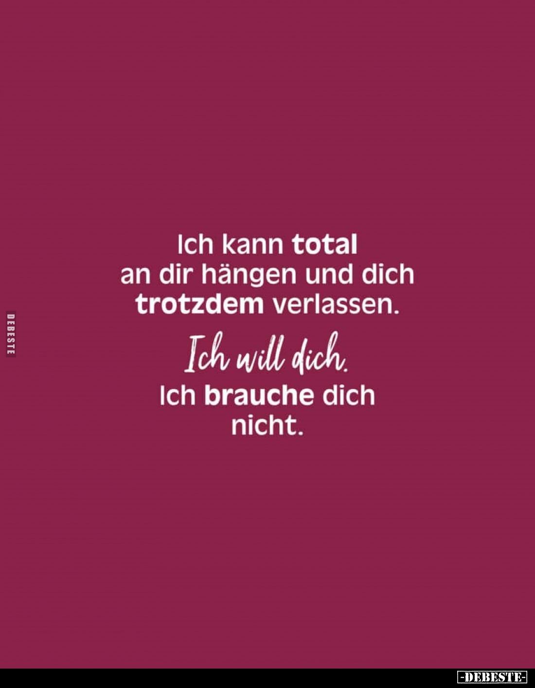 Ich kann total an dir hängen und dich trotzdem verlassen.
Ich will dich.
Ich brauche dich nicht.