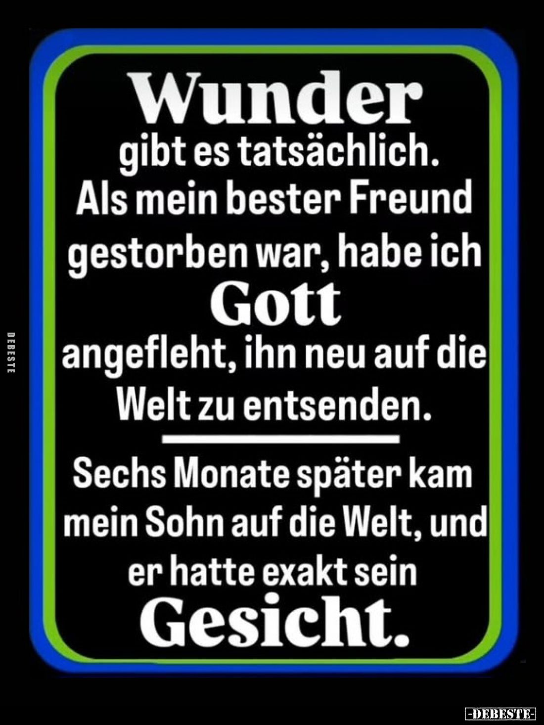 Wunder gibt es tatsächlich.
Als mein bester Freund gestorben war, habe ich Gott angefleht, ihn neu auf die Welt zu entsenden...