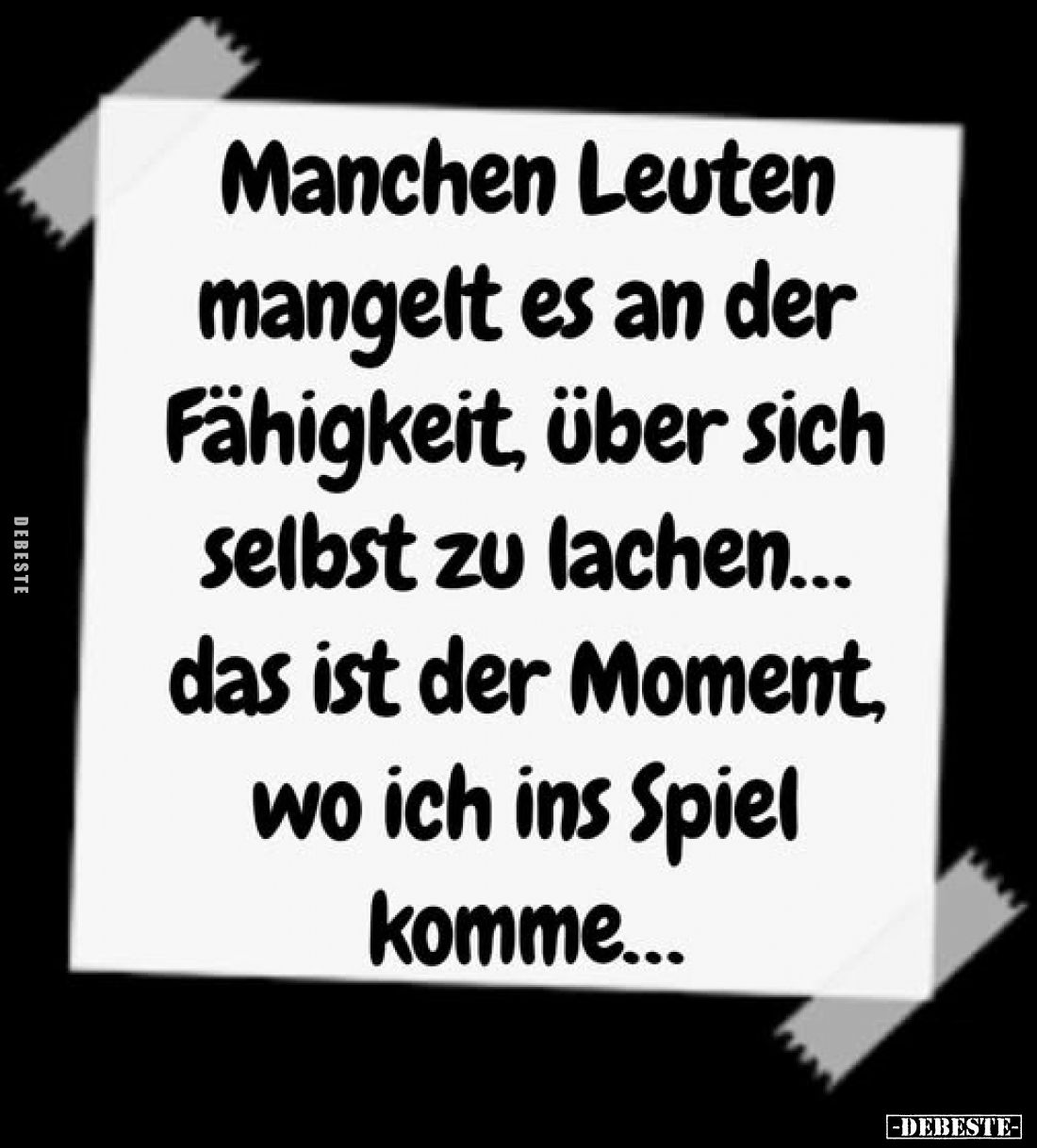 Manchen Leuten mangelt es an der Fähigkeit, über sich selbst zu lachen... das ist der Moment, wo ich ins Spiel komme...