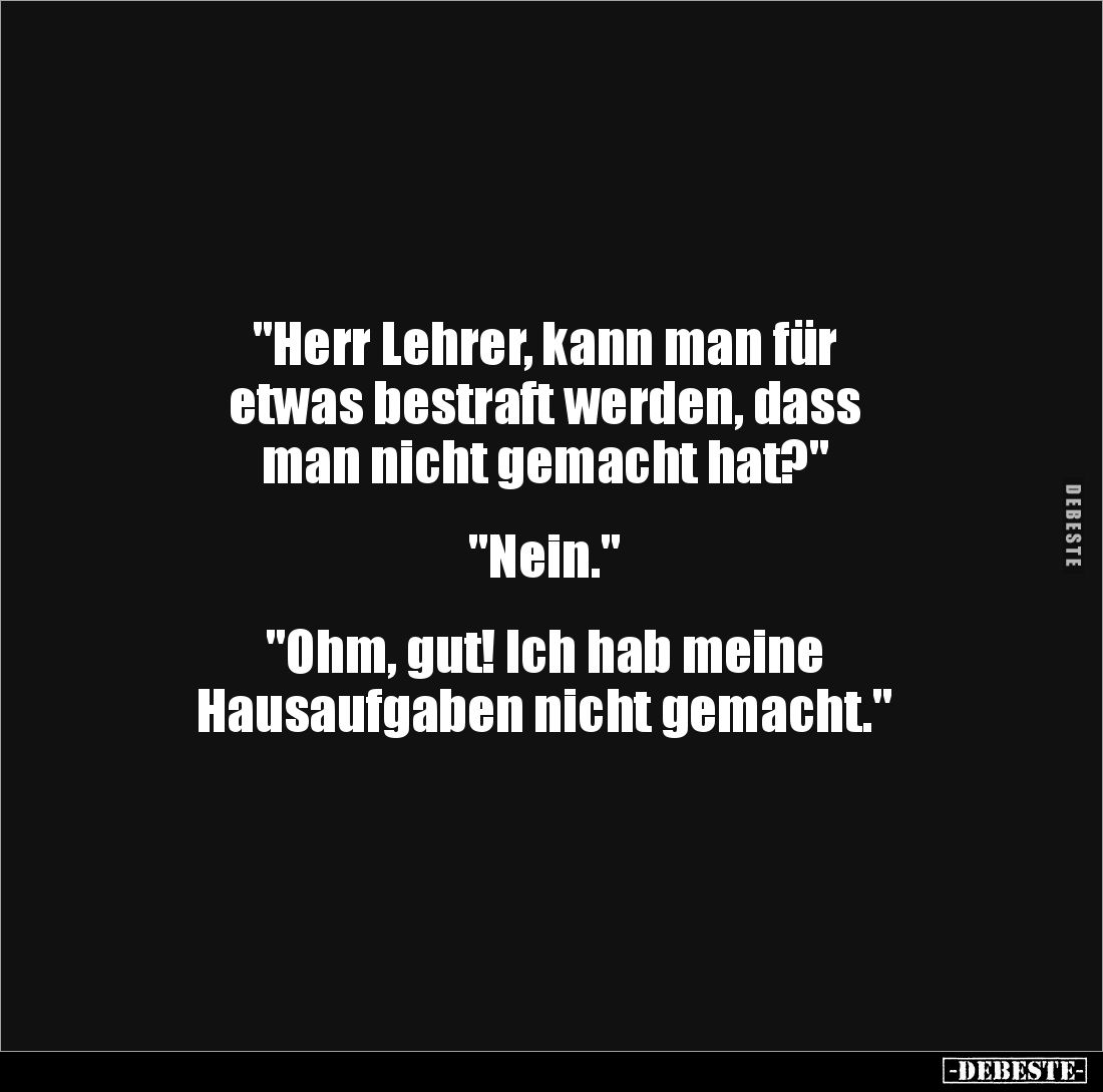 "Herr Lehrer, kann man für 
etwas bestraft werden, dass 
man nicht gemacht hat?"


"Nein."


&quo...