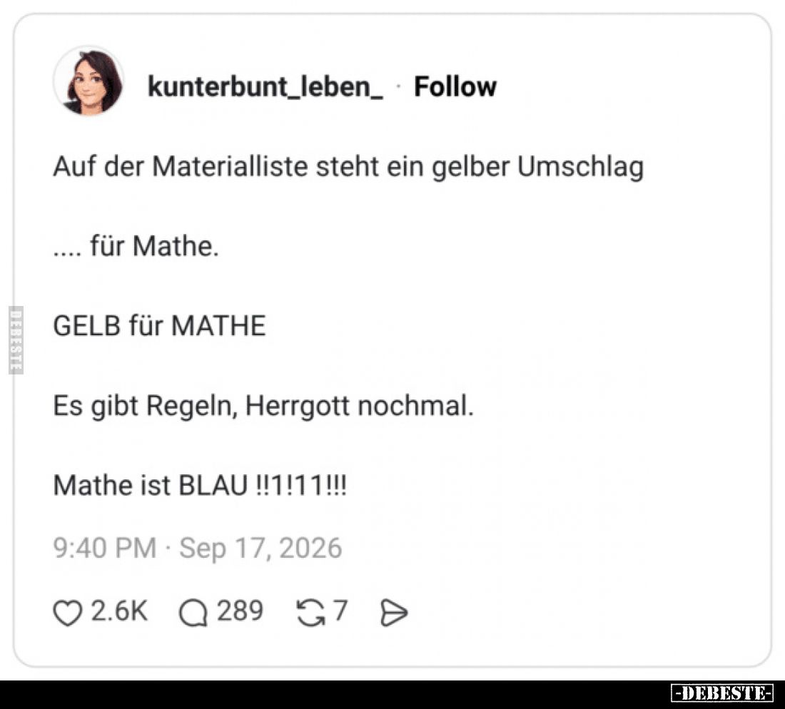 Auf der Materialliste steht ein gelber Umschlag für Mathe.

Gelb für Mathe.

Es gibt Regeln, Herrgott nochmal.

Mathe i...