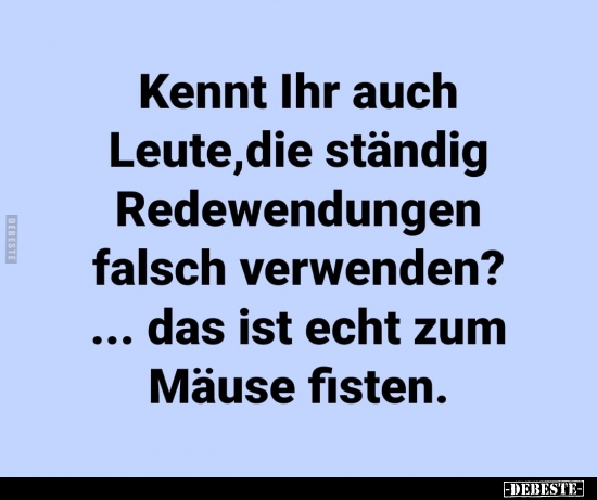 Kennt Ihr auch Leute,die ständig Redewendungen falsch..