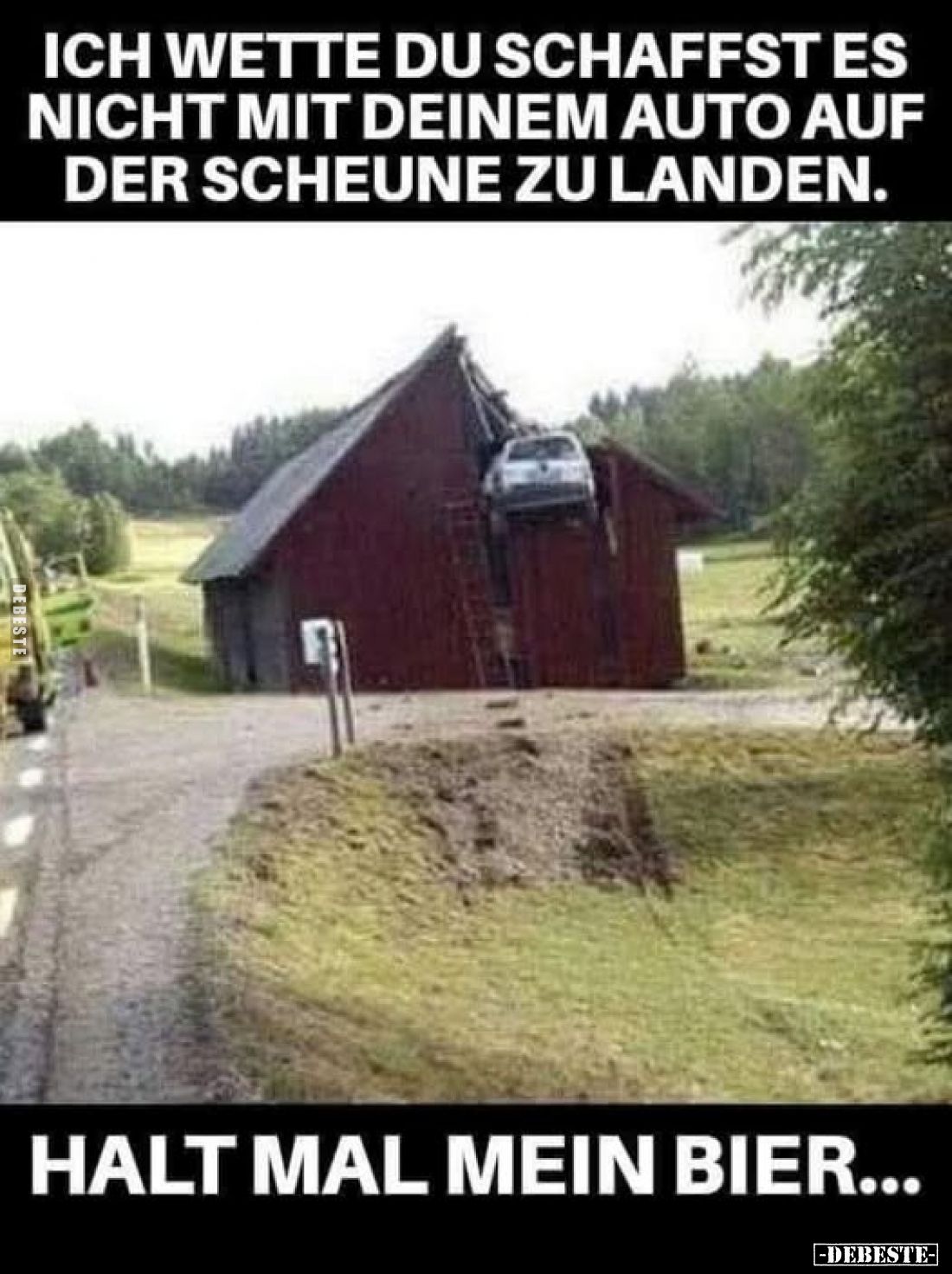 Ich wette du schaffst es nicht mit deinem Auto auf der Scheune zu landen.
Halt mal mein Bier...