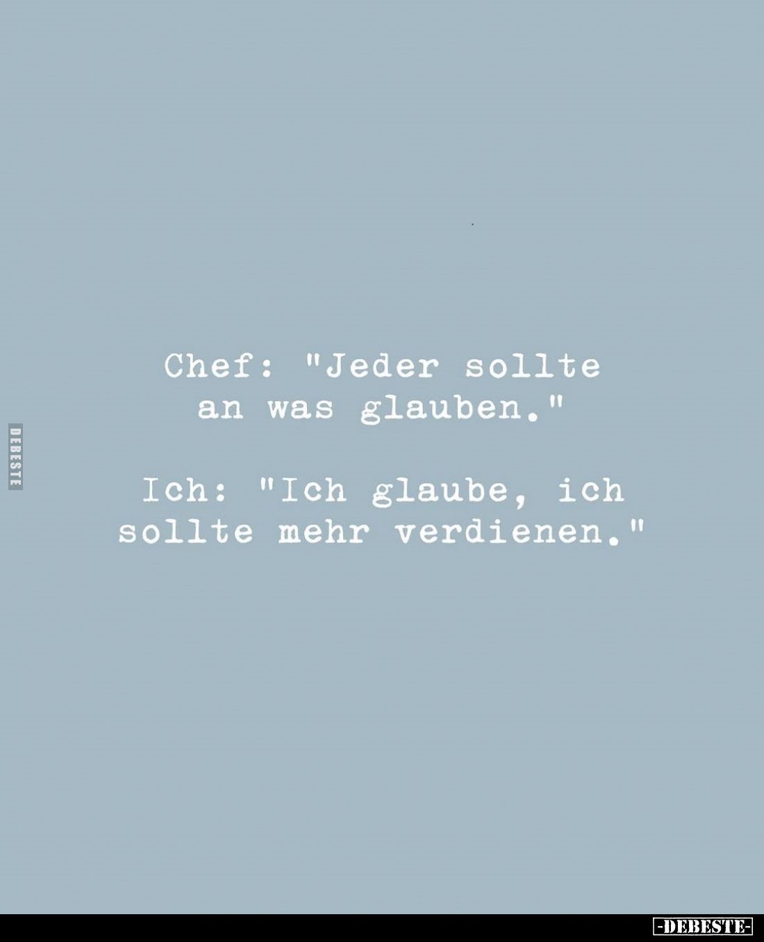Chef: "Jeder sollte an was glauben."
Ich: "Ich glaube, ich sollte mehr verdienen."