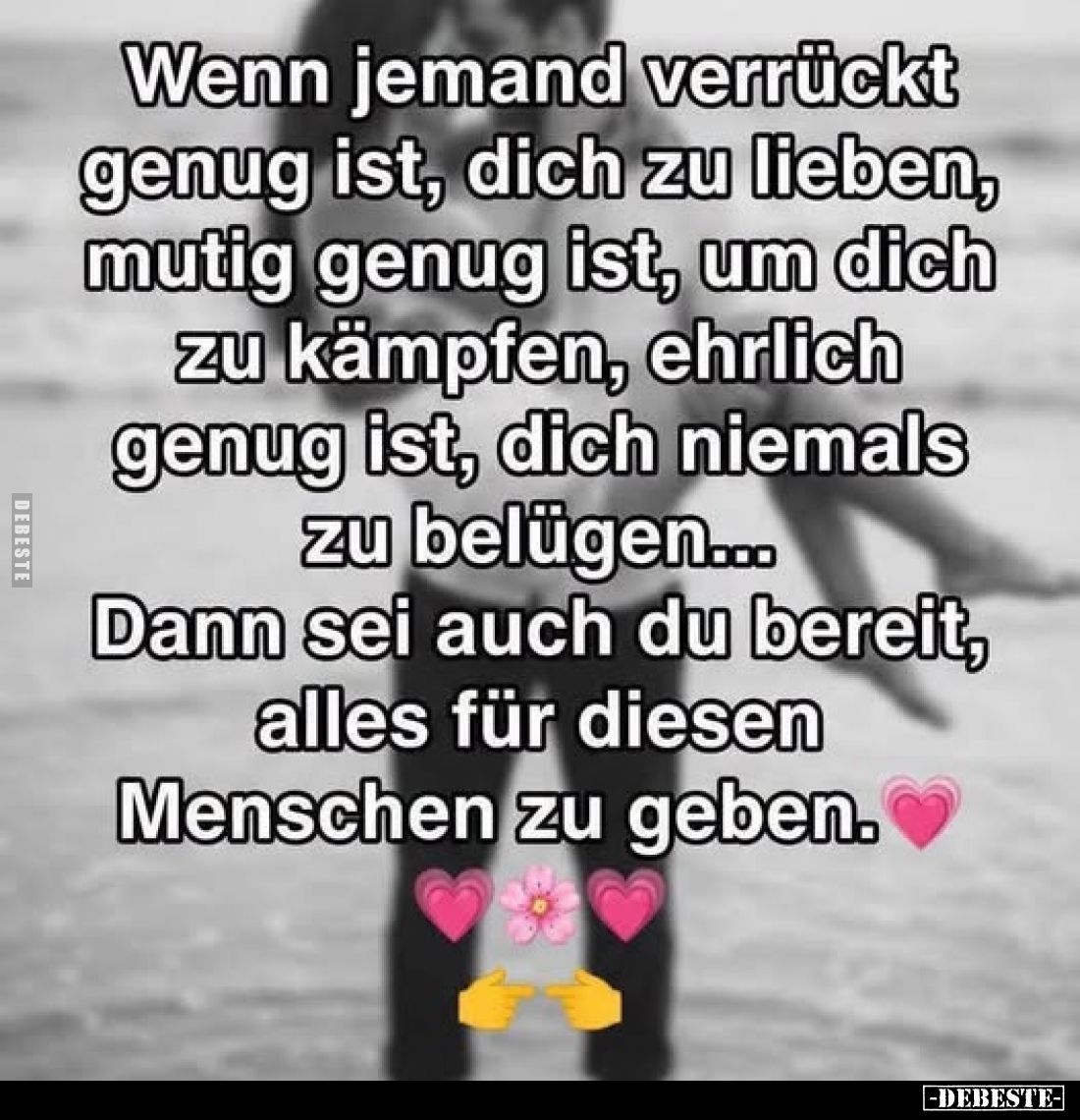 Wenn jemand verrückt genug ist, dich zu lieben, mutig genug ist, um dich zu kämpfen, ehrlich genug ist, dich niemals zu belüg...