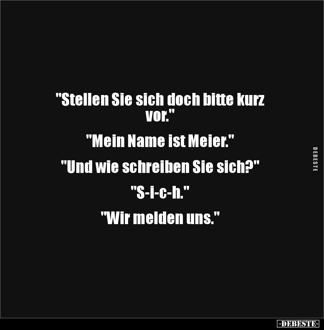 "Stellen Sie sich doch bitte kurz
vor."


"Mein Name ist Meier."


"Und wie schreiben Sie sic...