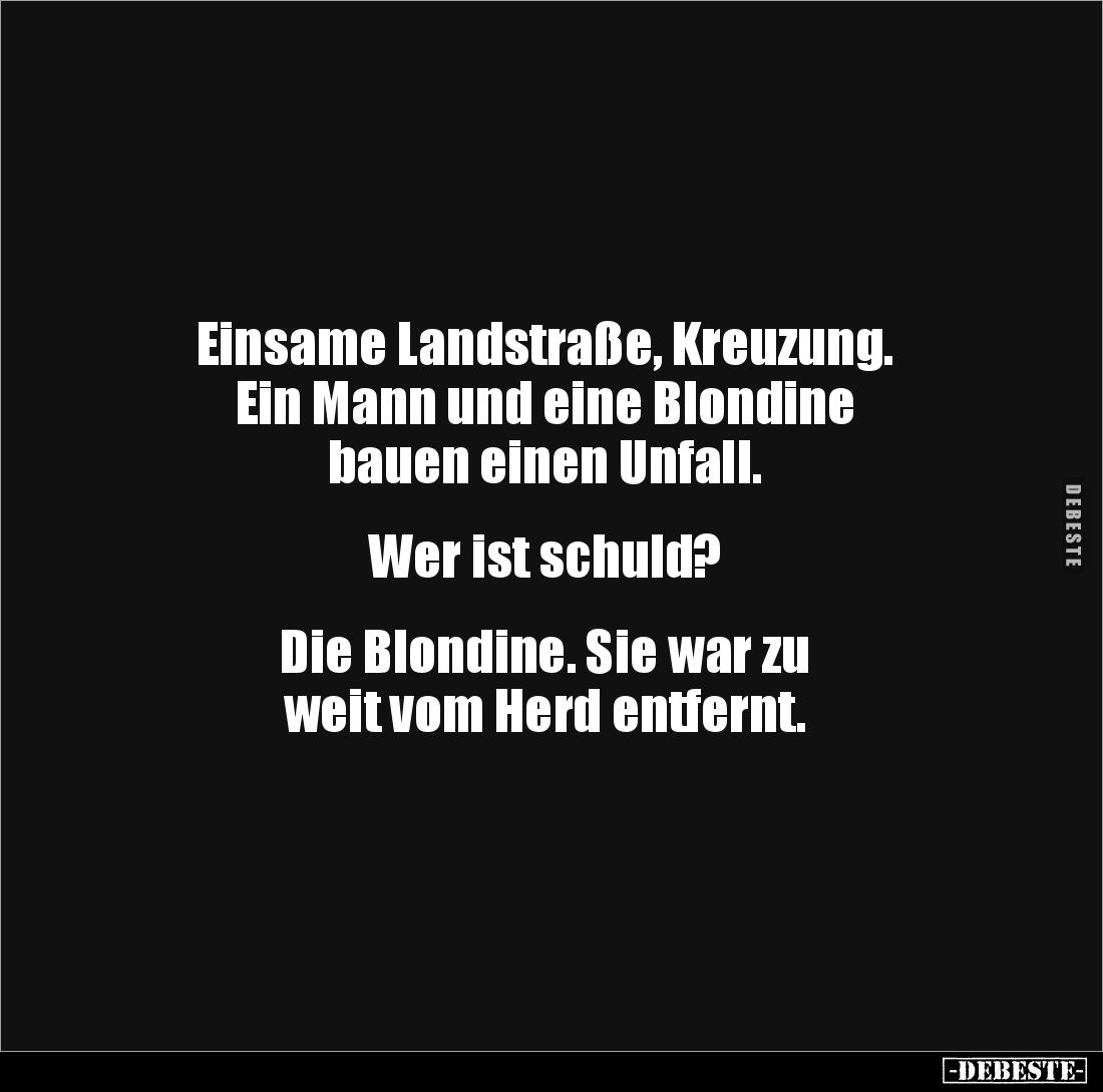 Einsame Landstraße, Kreuzung. 
Ein Mann und eine Blondine 
bauen einen Unfall.


Wer ist schuld?


Die Blondine. Sie ...
