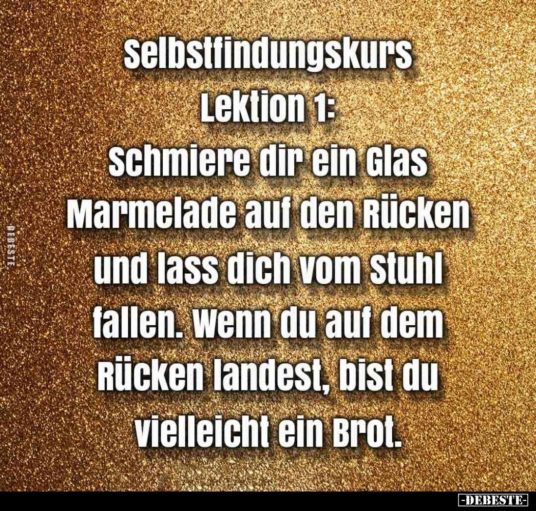 Selbstfindungskurs Lektion 1: Schmiere dir ein Glas Marmelade auf den Rücken und lass dich vom Stuhl fallen. Wenn du auf dem ...