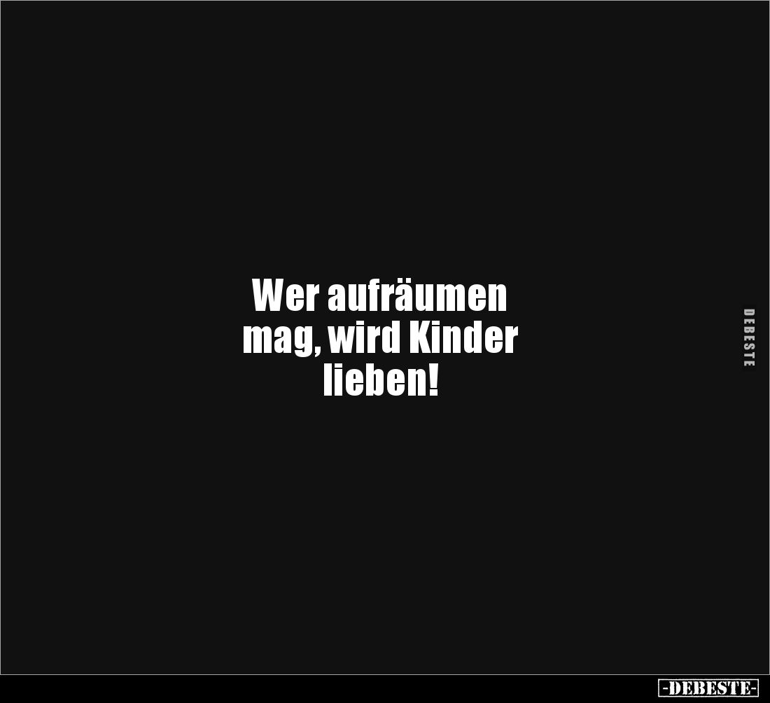 Wer aufräumen
mag, wird Kinder
lieben!