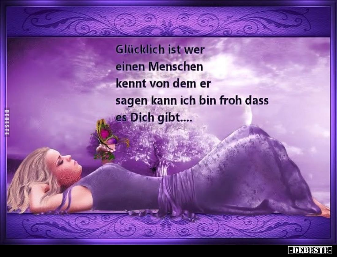 Glücklich ist wer einen Menschen kennt von dem er sagen kann ich bin froh dass es Dich gibt....