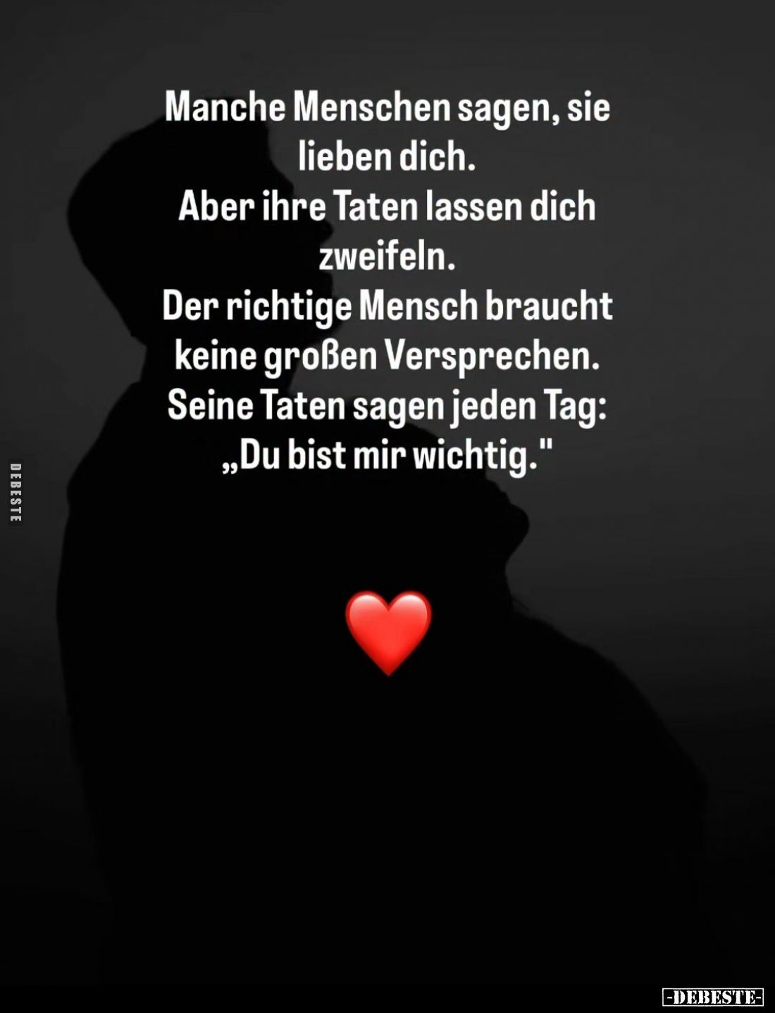 Manche Menschen sagen, sie lieben dich.
Aber ihre Taten lassen dich zweifeln.
Der richtige Mensch braucht keine großen Vers...