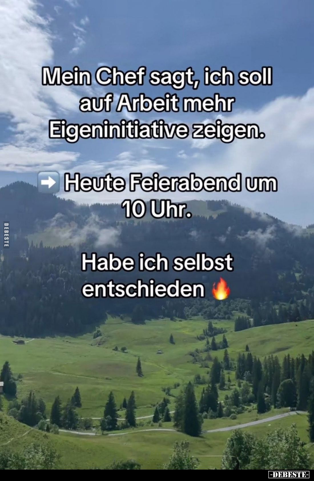 Mein Chef sagt, ich soll auf Arbeit mehr Eigeninitiative zeigen.
Heute Feierabend um 10 Uhr.
Habe ich selbst entschieden.