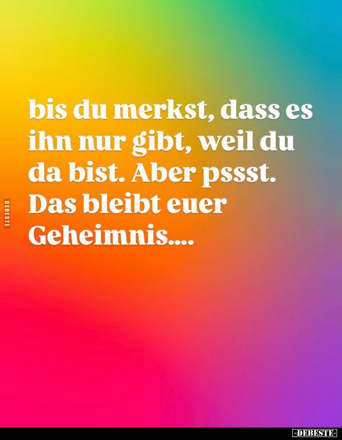 Bis du merkst, dass es ihn nur gibt, weil du da bist. Aber pssst. Das bleibt euer Geheimnis....