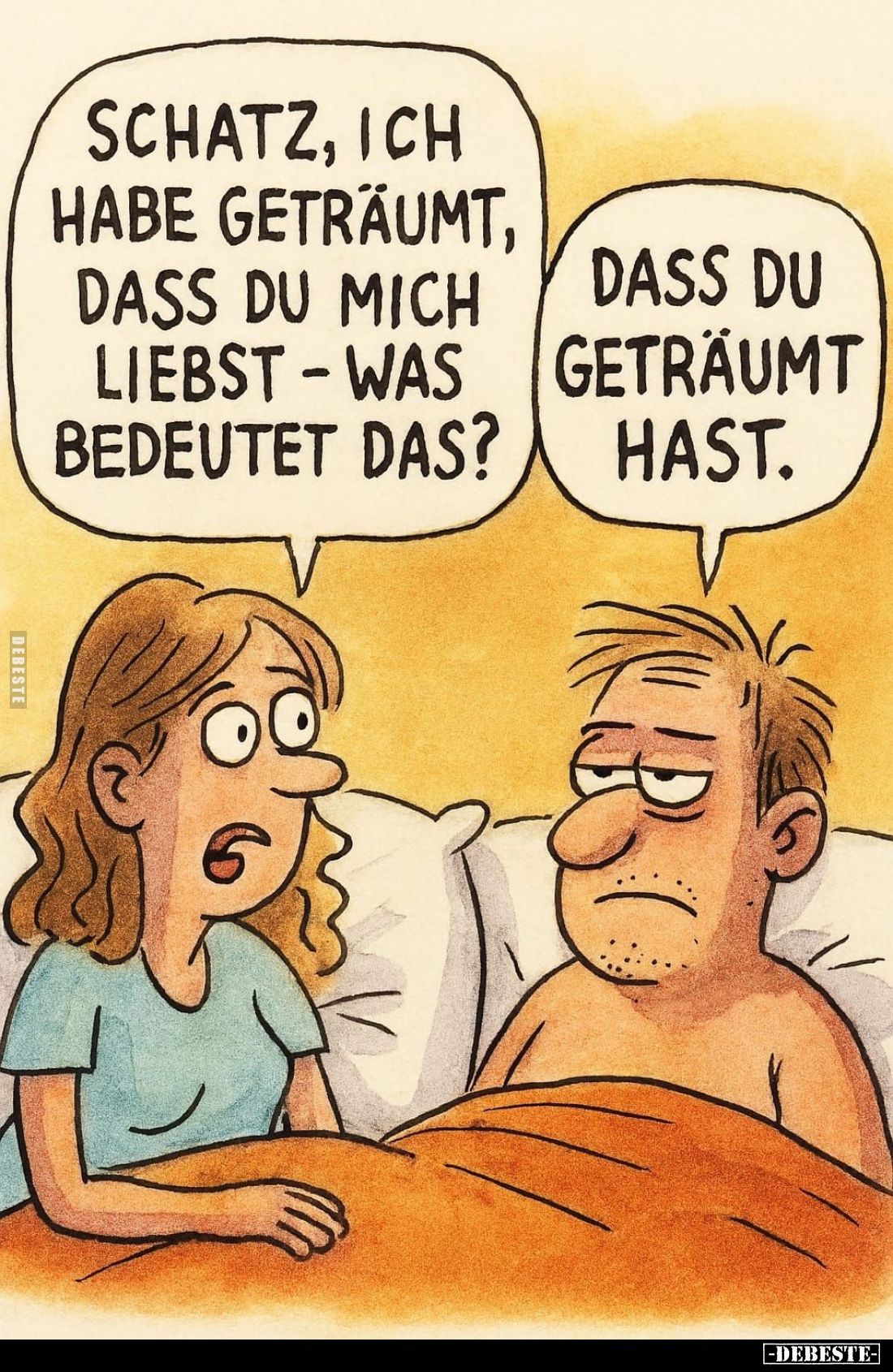 Schatz, ich habe geträumt, dass du mich liebst - was bedeutet das? -
Dass du geträumt hast.