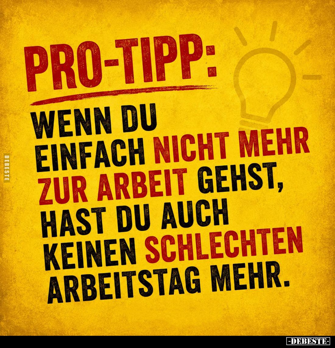 Pro-Tipp:
Wenn du einfach nicht mehr zur Arbeit gehst, hast du auch keinen schlechten Arbeitstag mehr.