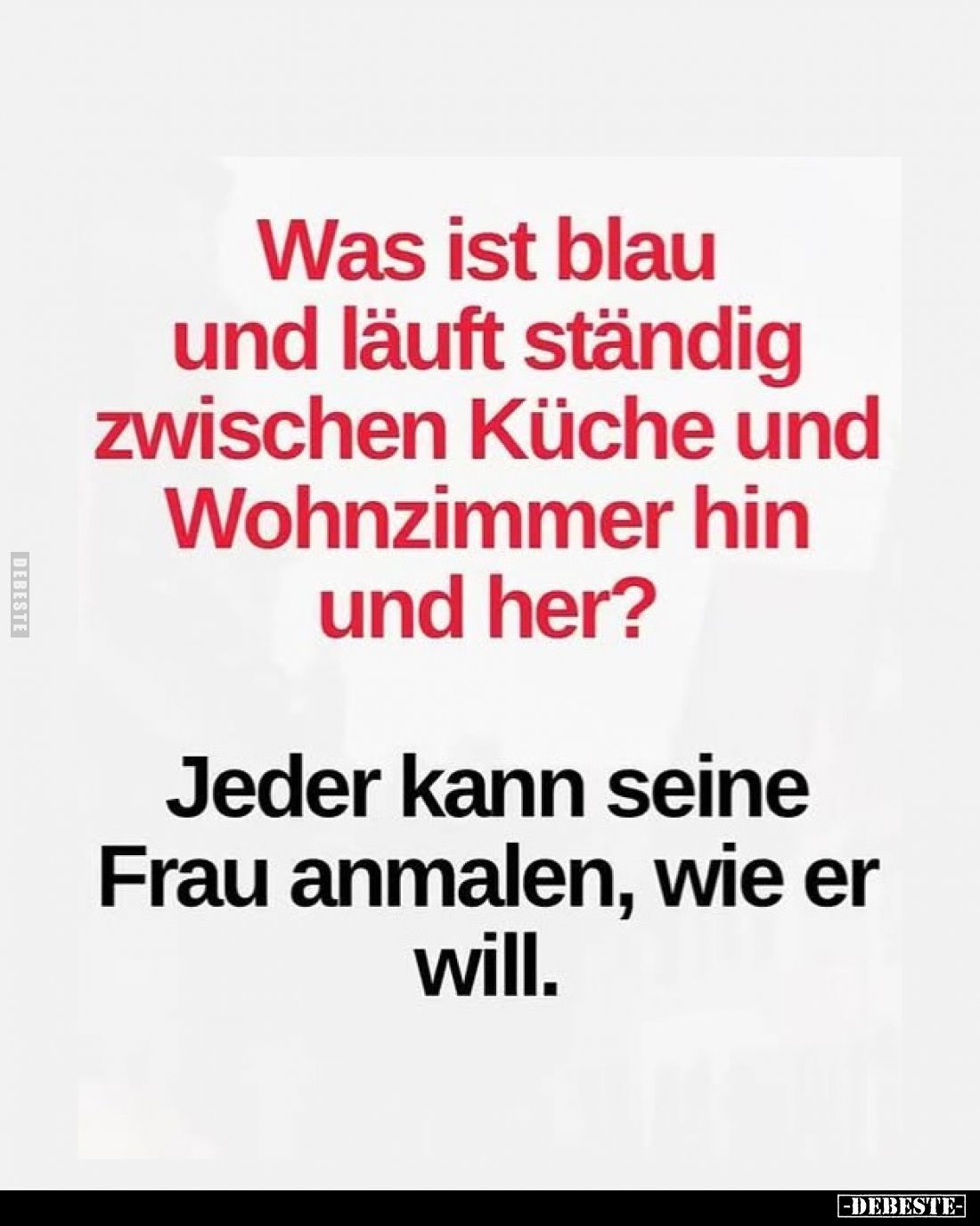 Was ist blau und läuft ständig zwischen Küche und Wohnzimmer hin und her?
Jeder kann seine Frau anmalen, wie er will.