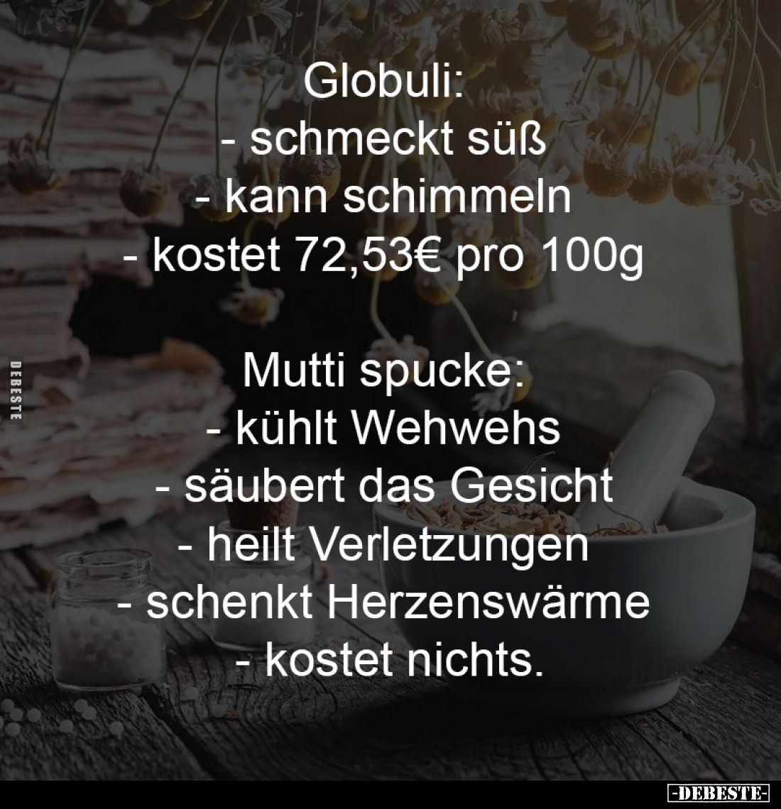 Globuli: 
- schmeckt süß 
- kann schimmeln 
- kostet 72,53€ pro 100g 
-
Mutti spucke: 
- kühlt Wehwehs 
- säubert das ...