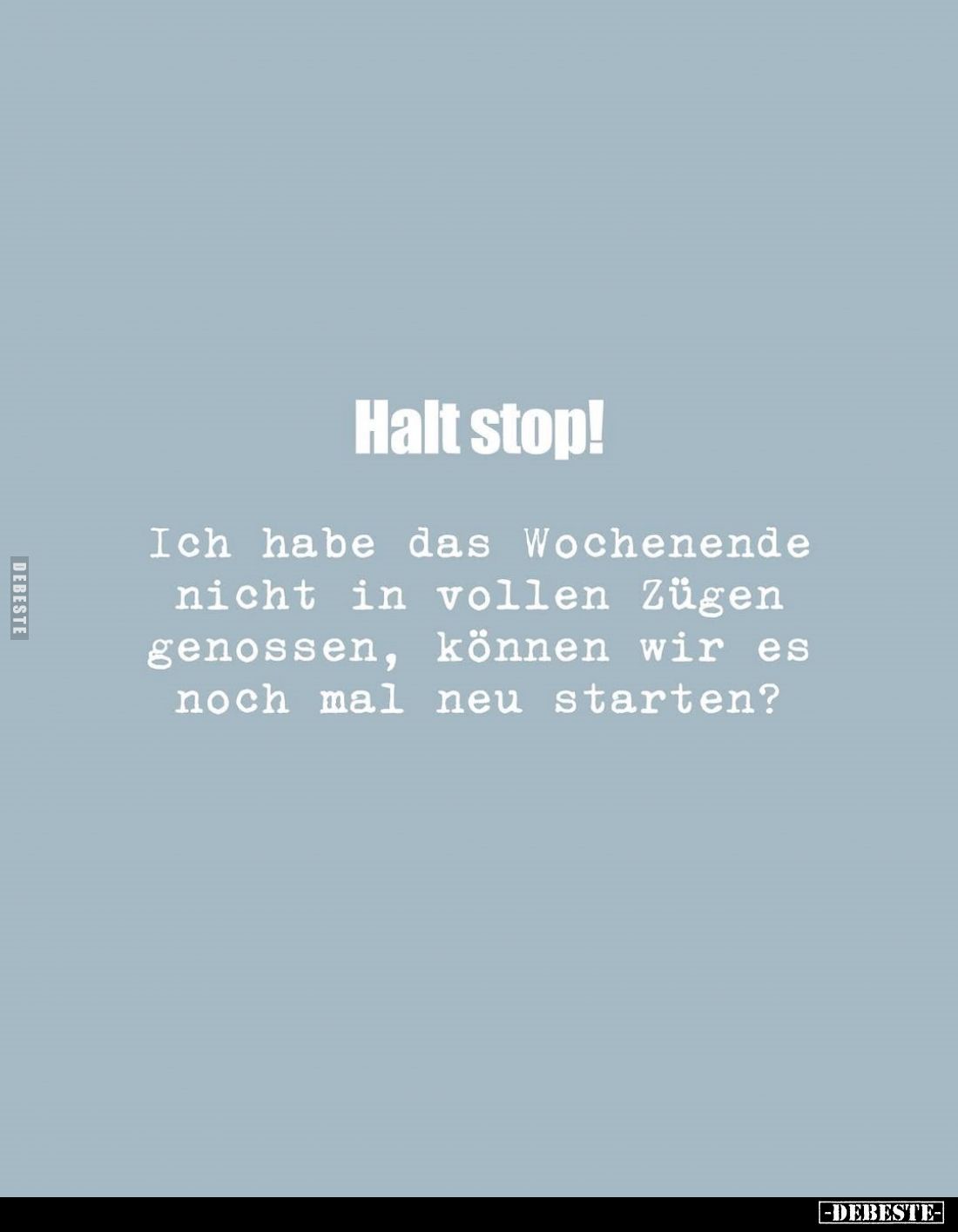 Halt stop!
Ich habe das Wochenende nicht in vollen Zügen genossen, können wir es noch mal neu starten?