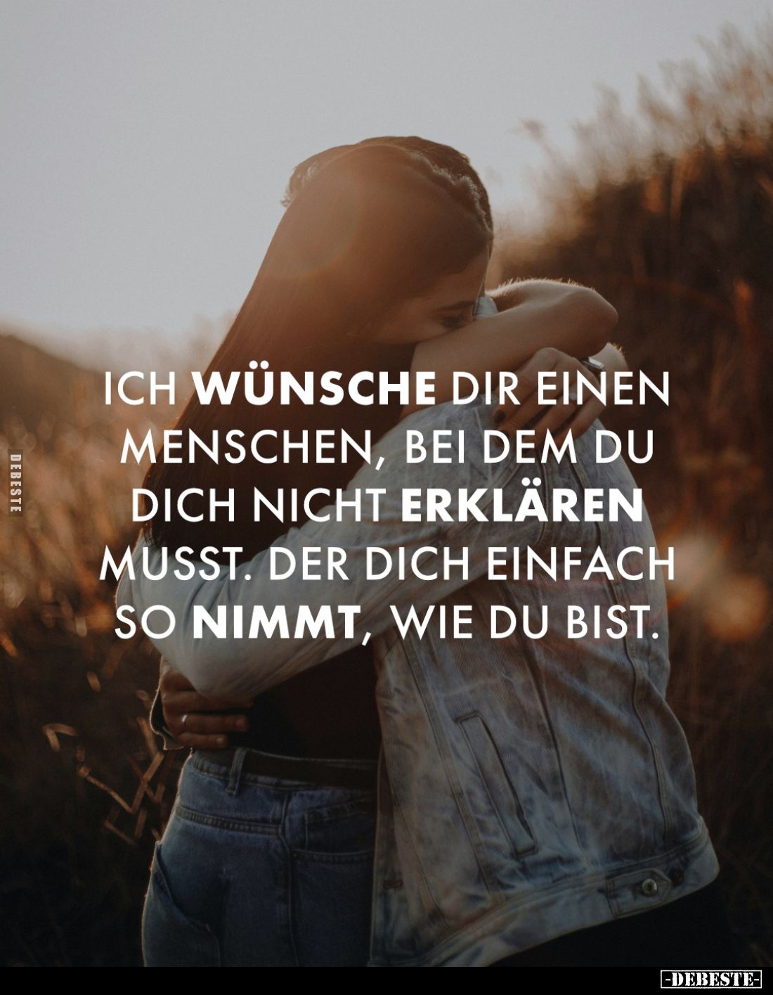 Ich wünsche dir einen Menschen, bei dem du dich nicht erklären musst. Der dich einfach so nimmt, wie du bist.