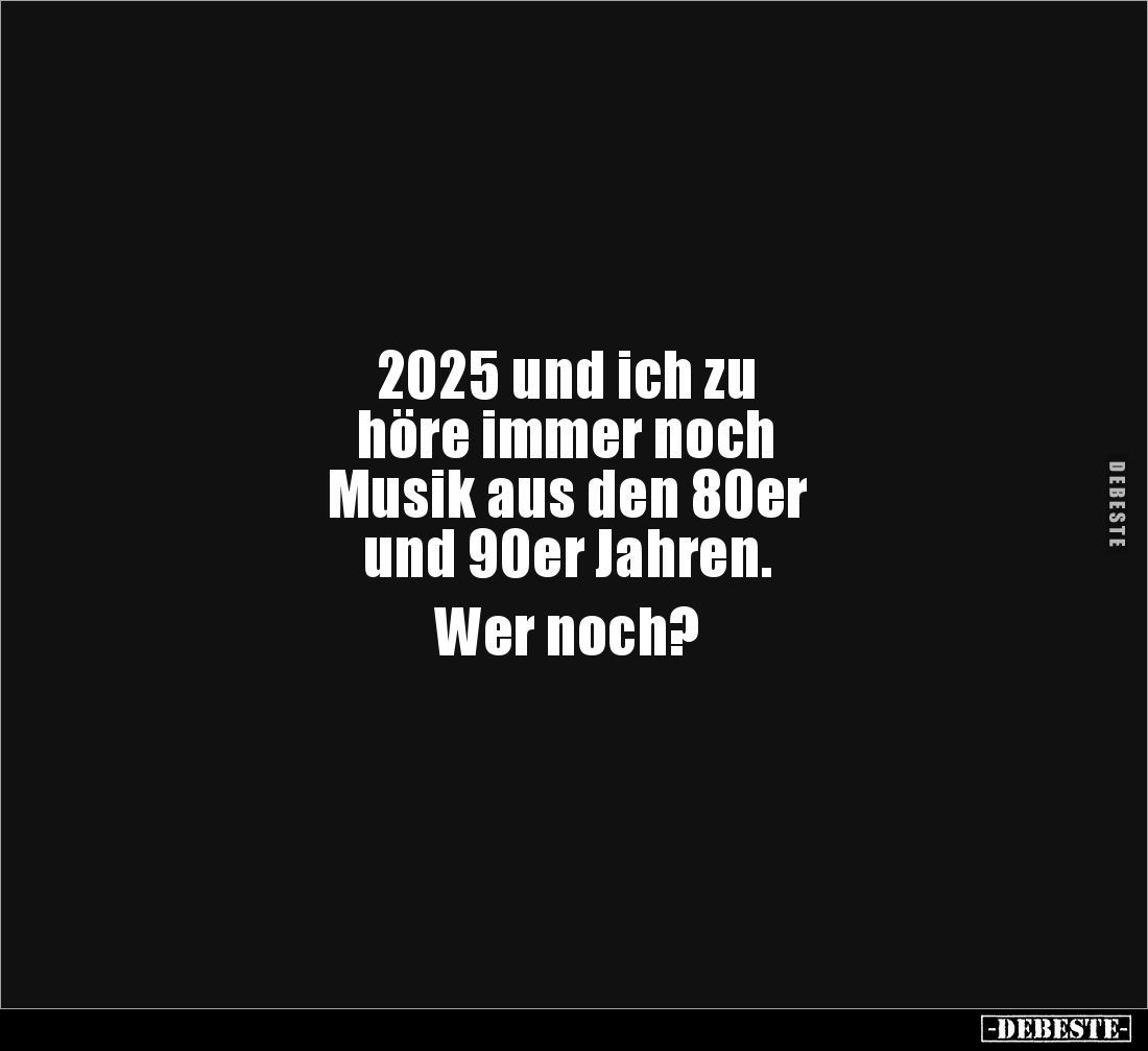 2025 und ich zu 
höre immer noch 
Musik aus den 80er 
und 90er Jahren. 

Wer noch?